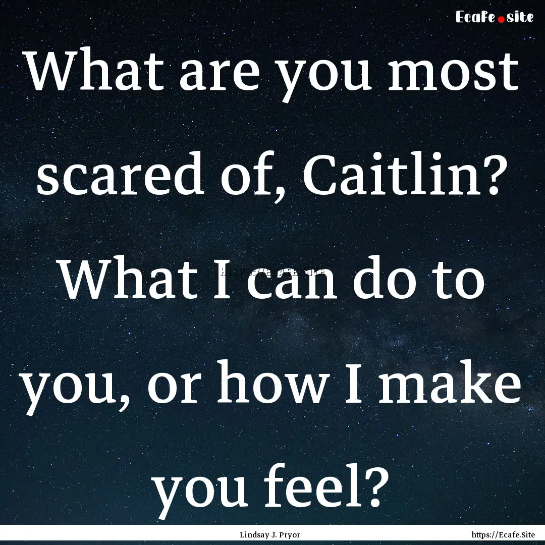 What are you most scared of, Caitlin? What.... : Quote by Lindsay J. Pryor