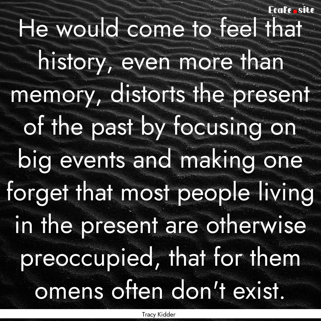 He would come to feel that history, even.... : Quote by Tracy Kidder