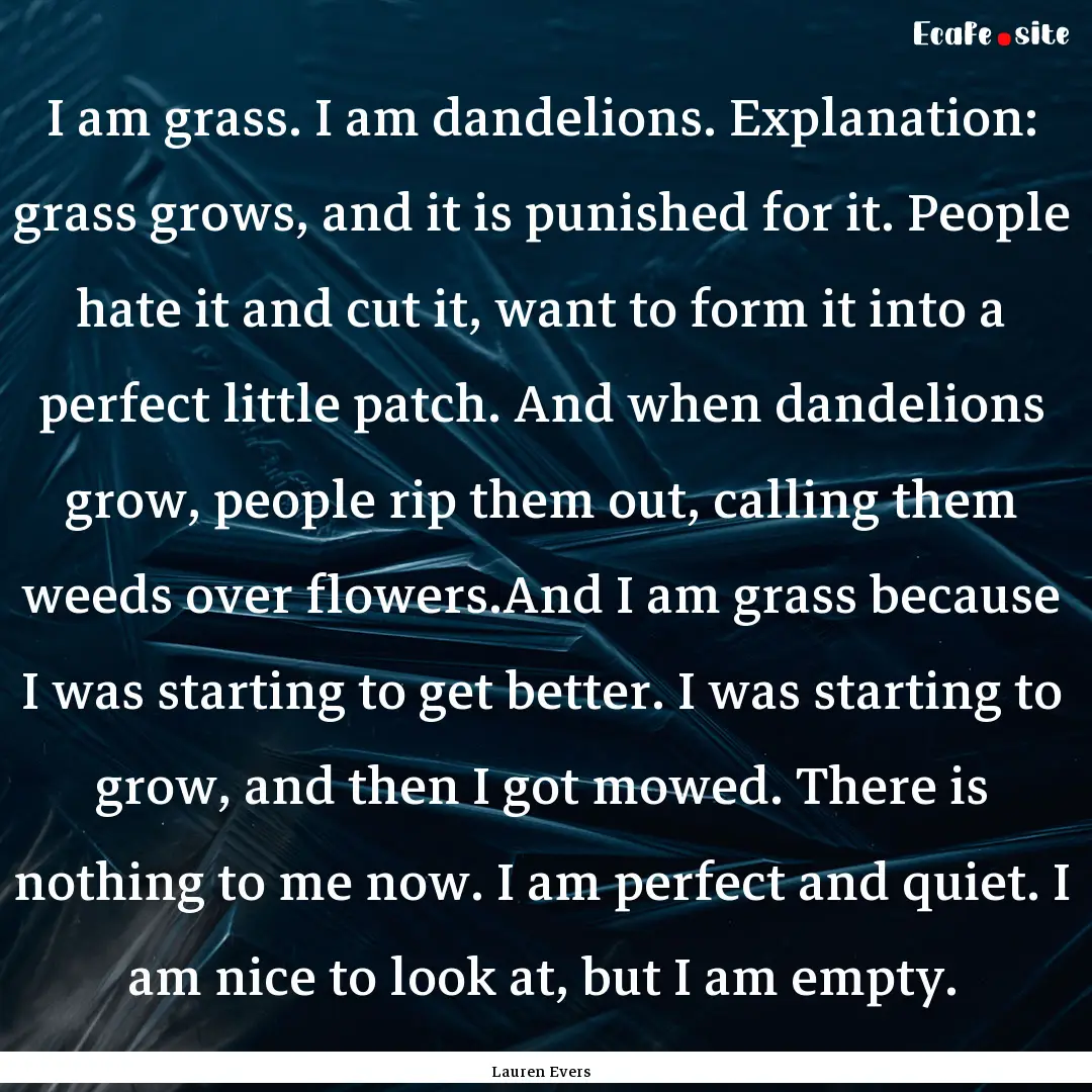 I am grass. I am dandelions. Explanation:.... : Quote by Lauren Evers