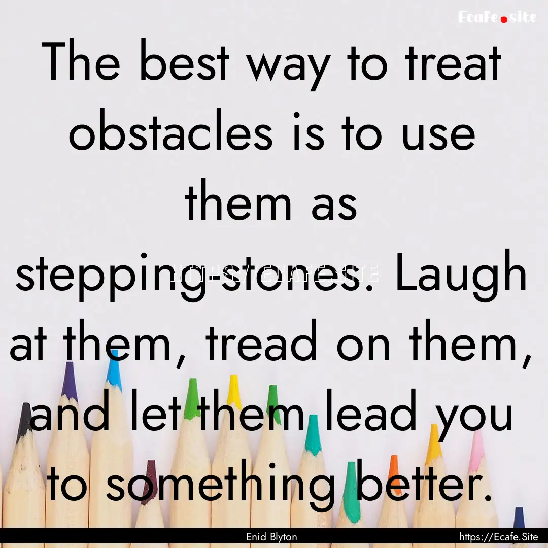 The best way to treat obstacles is to use.... : Quote by Enid Blyton