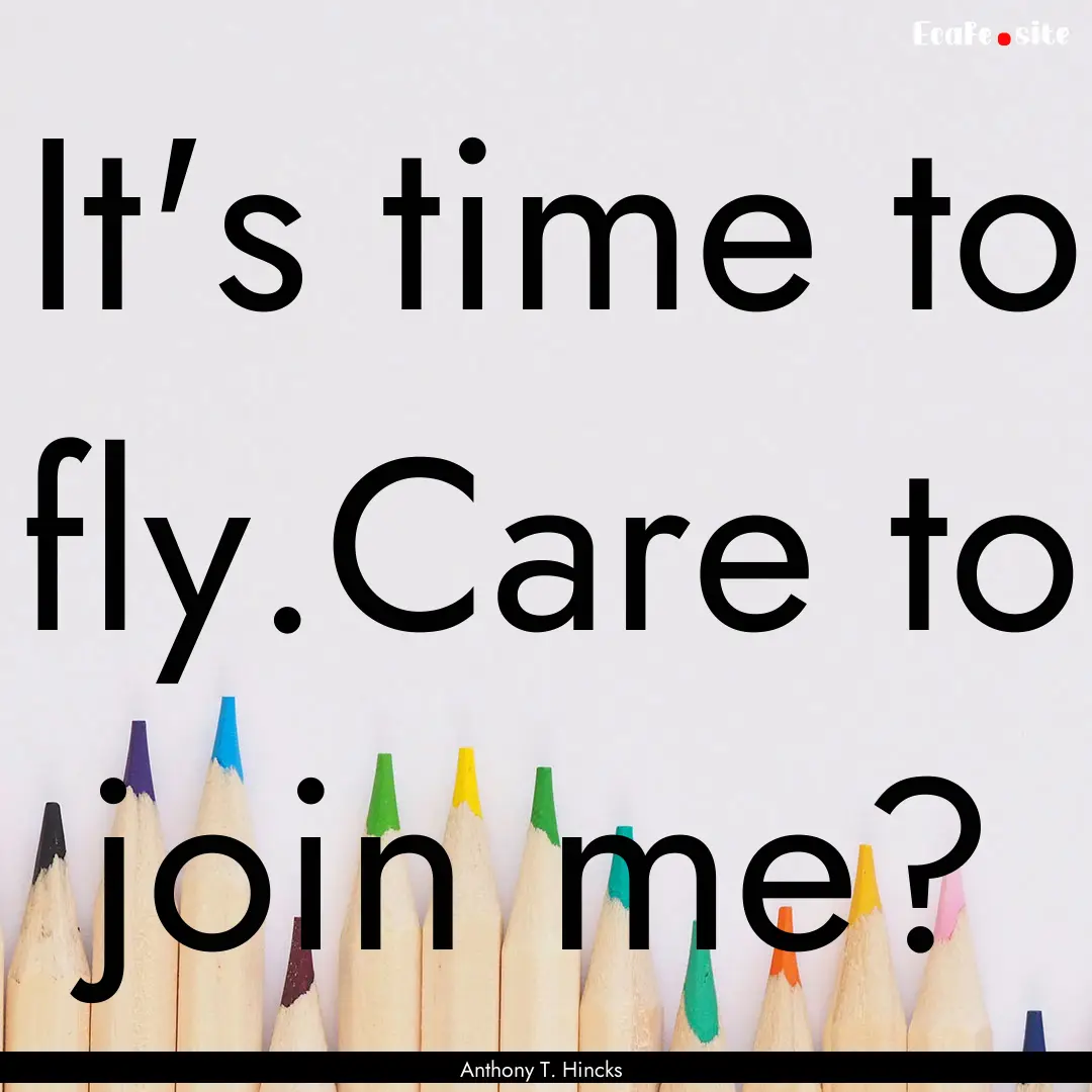 It's time to fly.Care to join me? : Quote by Anthony T. Hincks