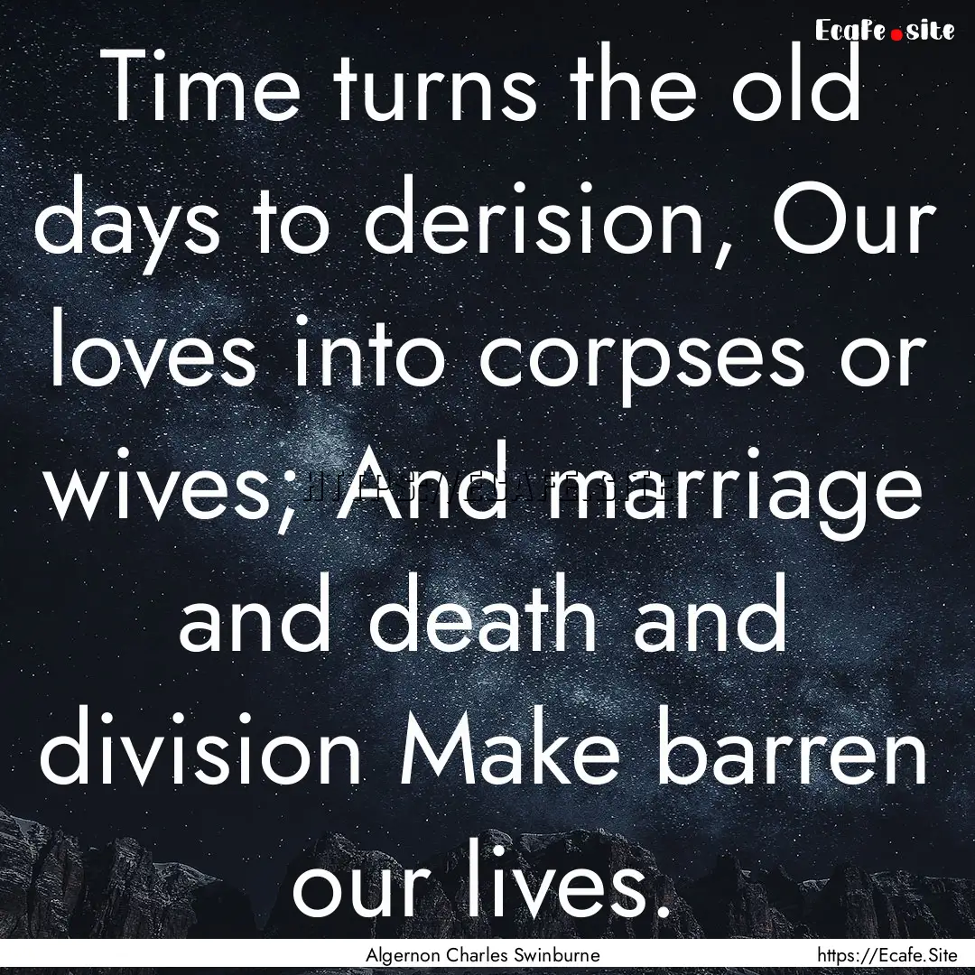 Time turns the old days to derision, Our.... : Quote by Algernon Charles Swinburne