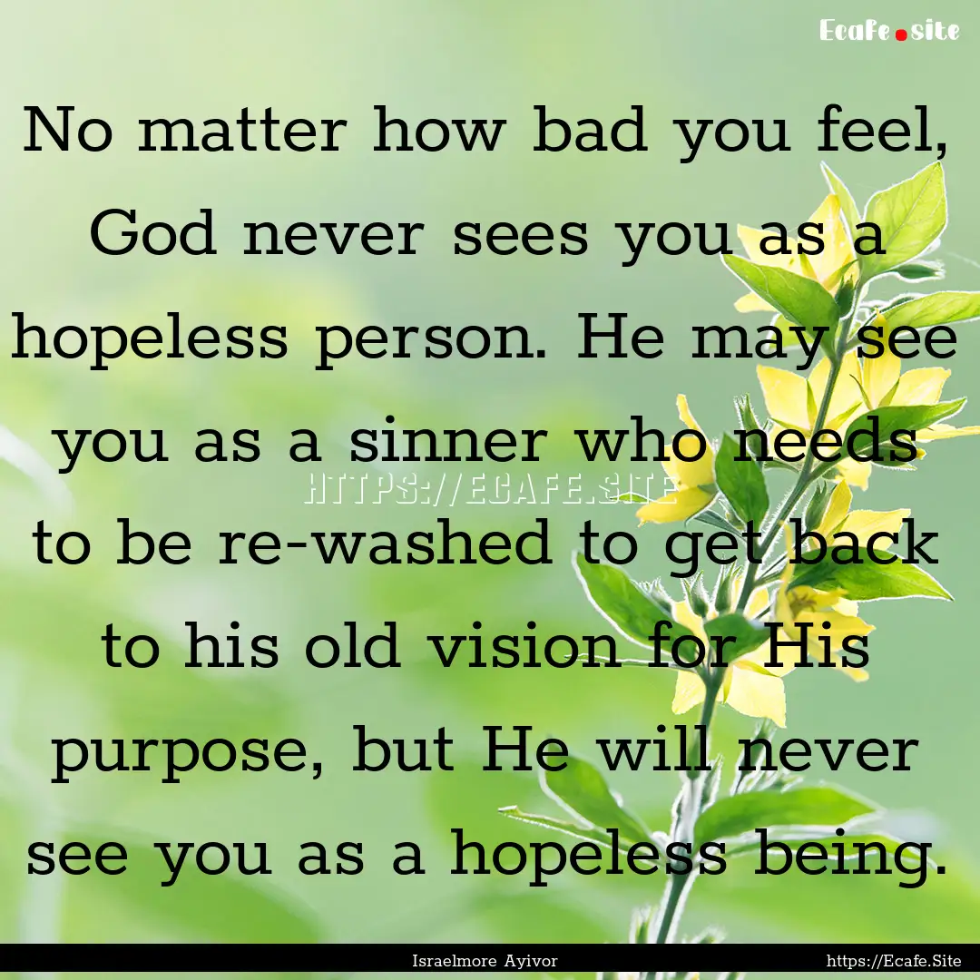 No matter how bad you feel, God never sees.... : Quote by Israelmore Ayivor