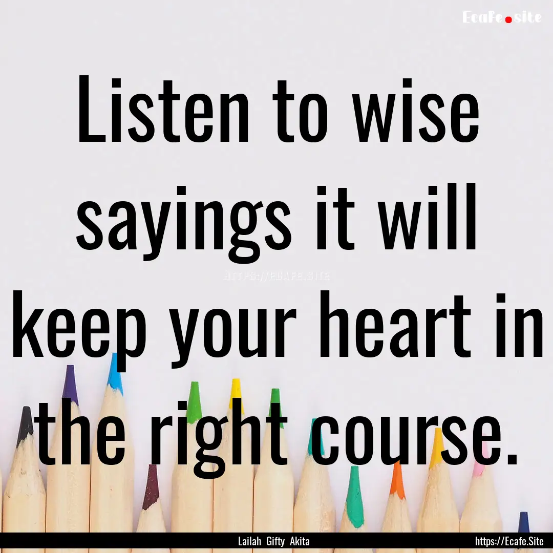 Listen to wise sayings it will keep your.... : Quote by Lailah Gifty Akita