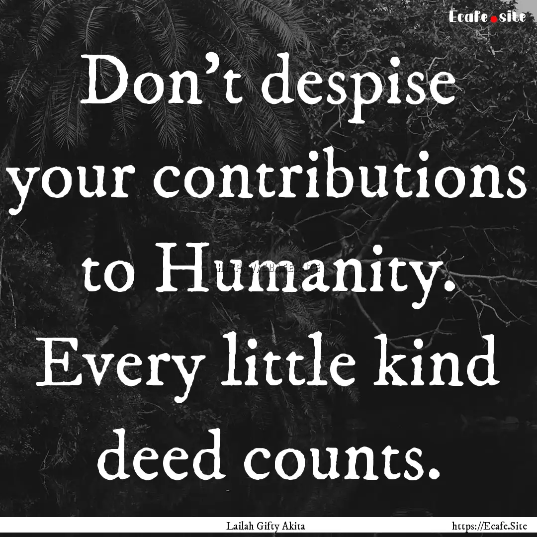 Don’t despise your contributions to Humanity..... : Quote by Lailah Gifty Akita