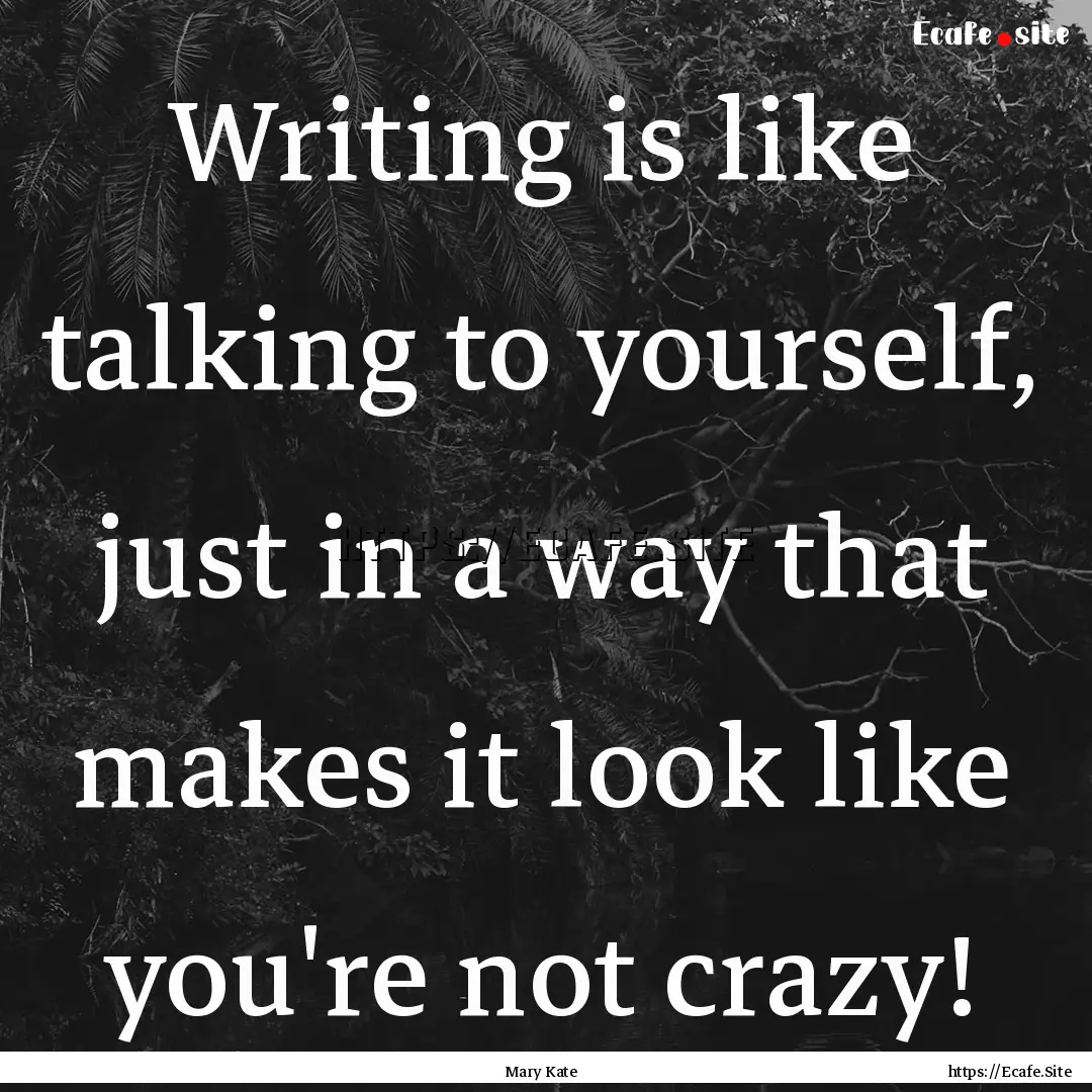 Writing is like talking to yourself, just.... : Quote by Mary Kate