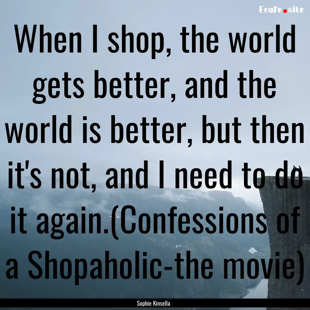 When I shop, the world gets better, and the.... : Quote by Sophie Kinsella