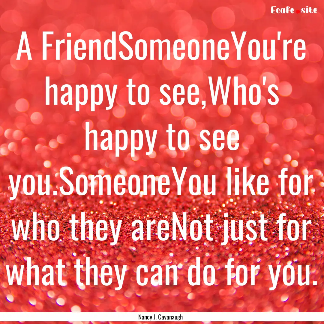 A FriendSomeoneYou're happy to see,Who's.... : Quote by Nancy J. Cavanaugh