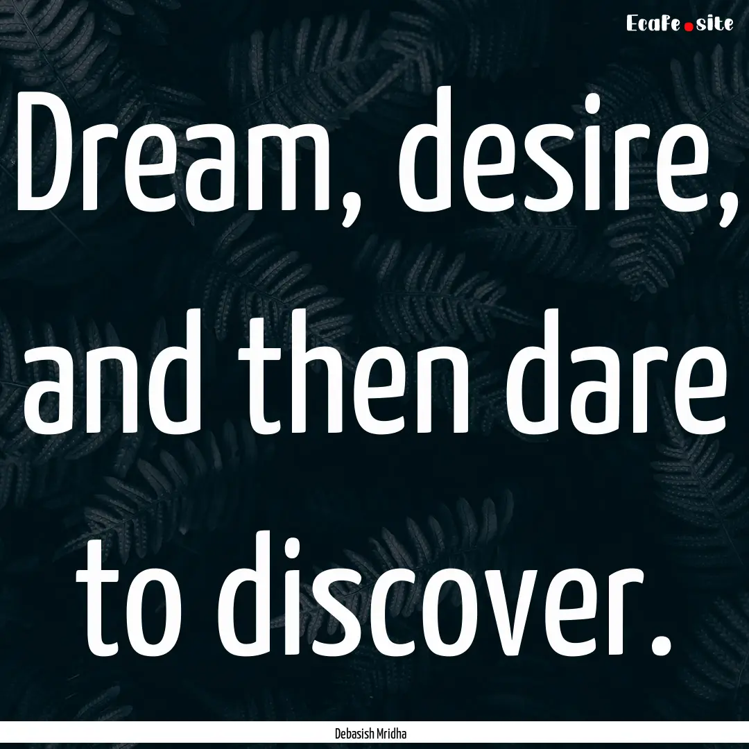 Dream, desire, and then dare to discover..... : Quote by Debasish Mridha