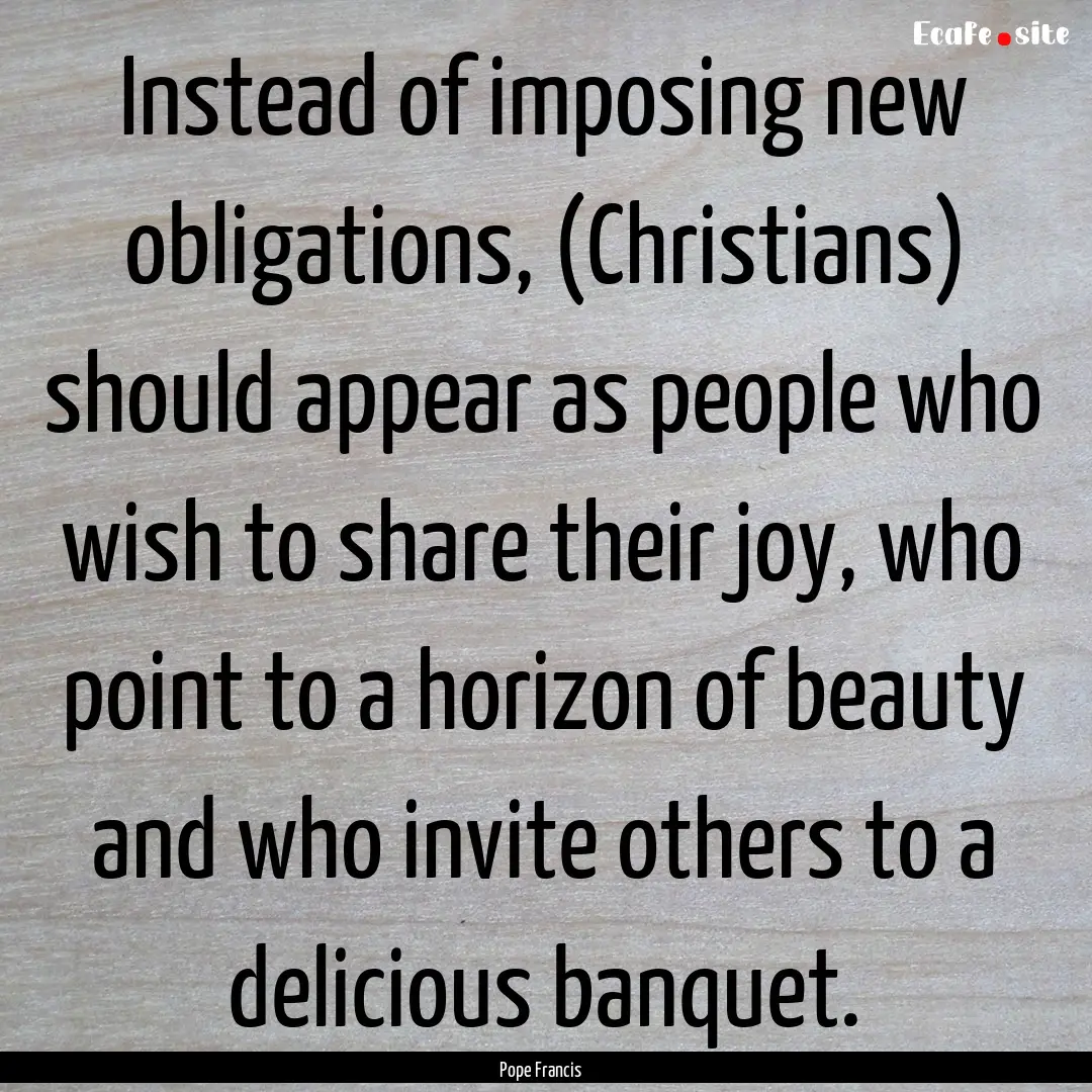 Instead of imposing new obligations, (Christians).... : Quote by Pope Francis