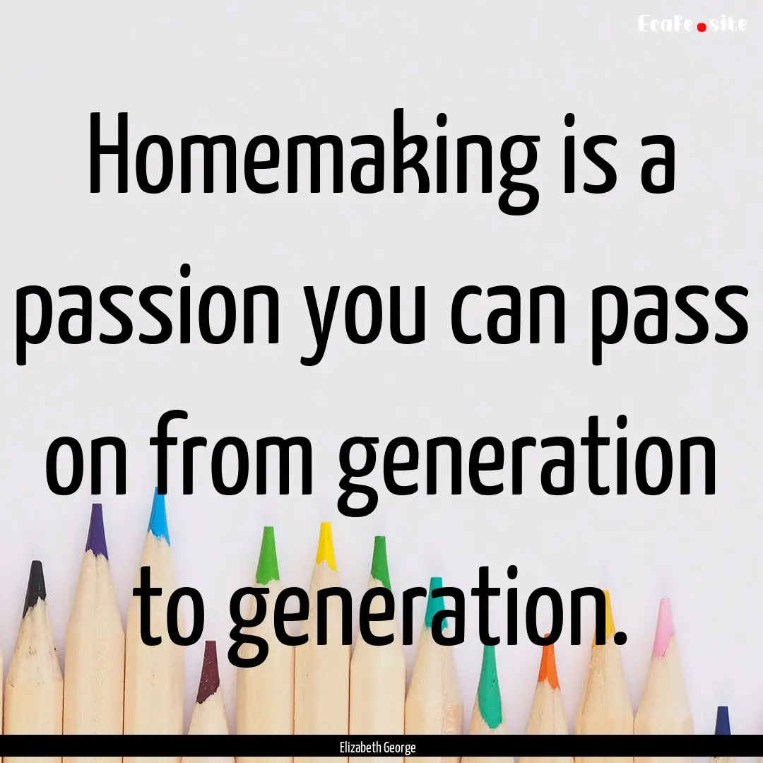 Homemaking is a passion you can pass on from.... : Quote by Elizabeth George