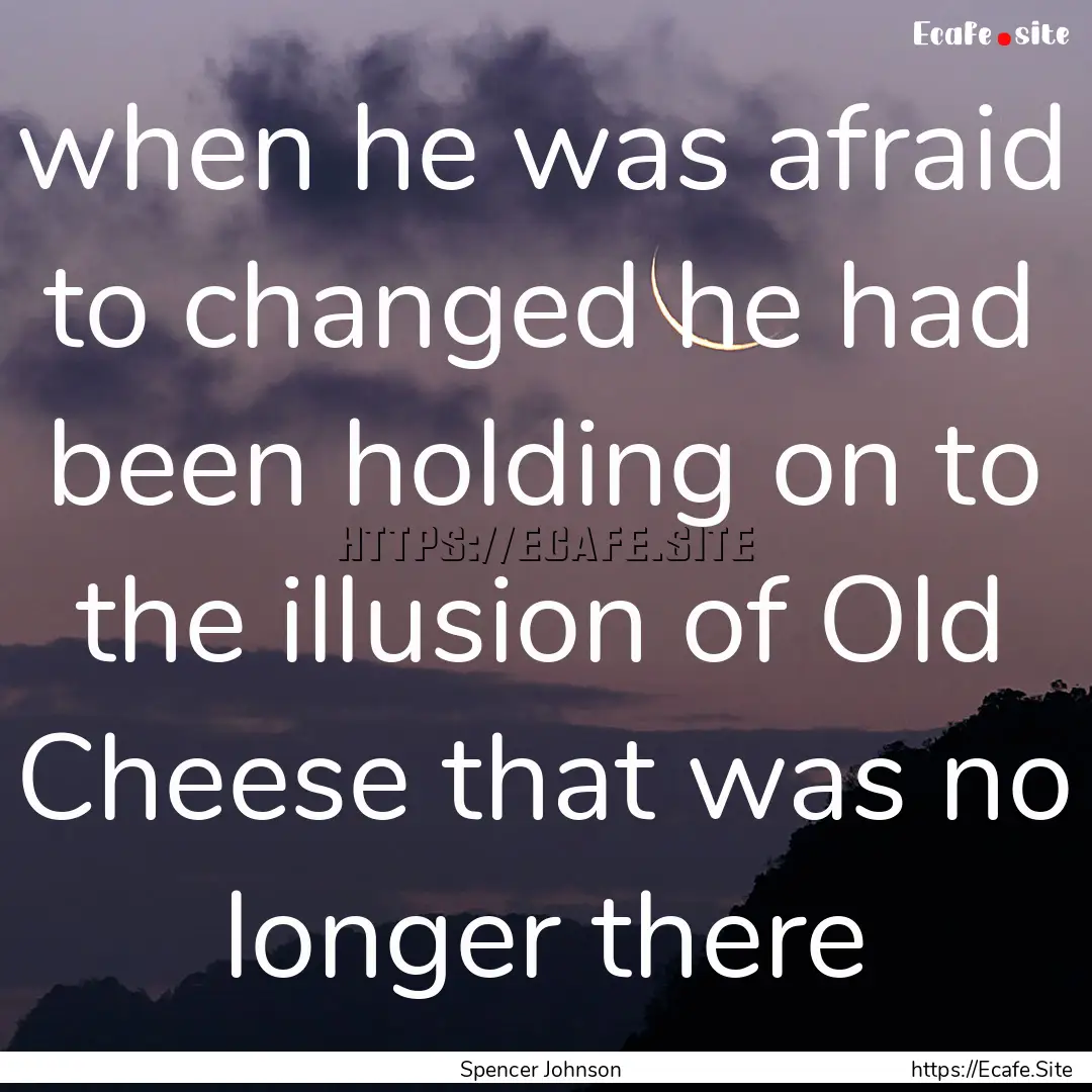 when he was afraid to changed he had been.... : Quote by Spencer Johnson