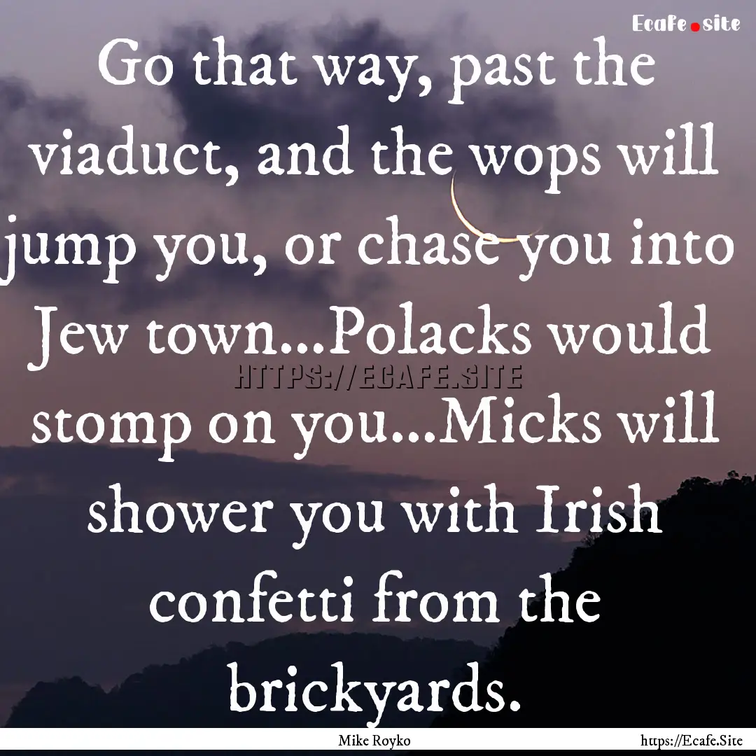 Go that way, past the viaduct, and the wops.... : Quote by Mike Royko