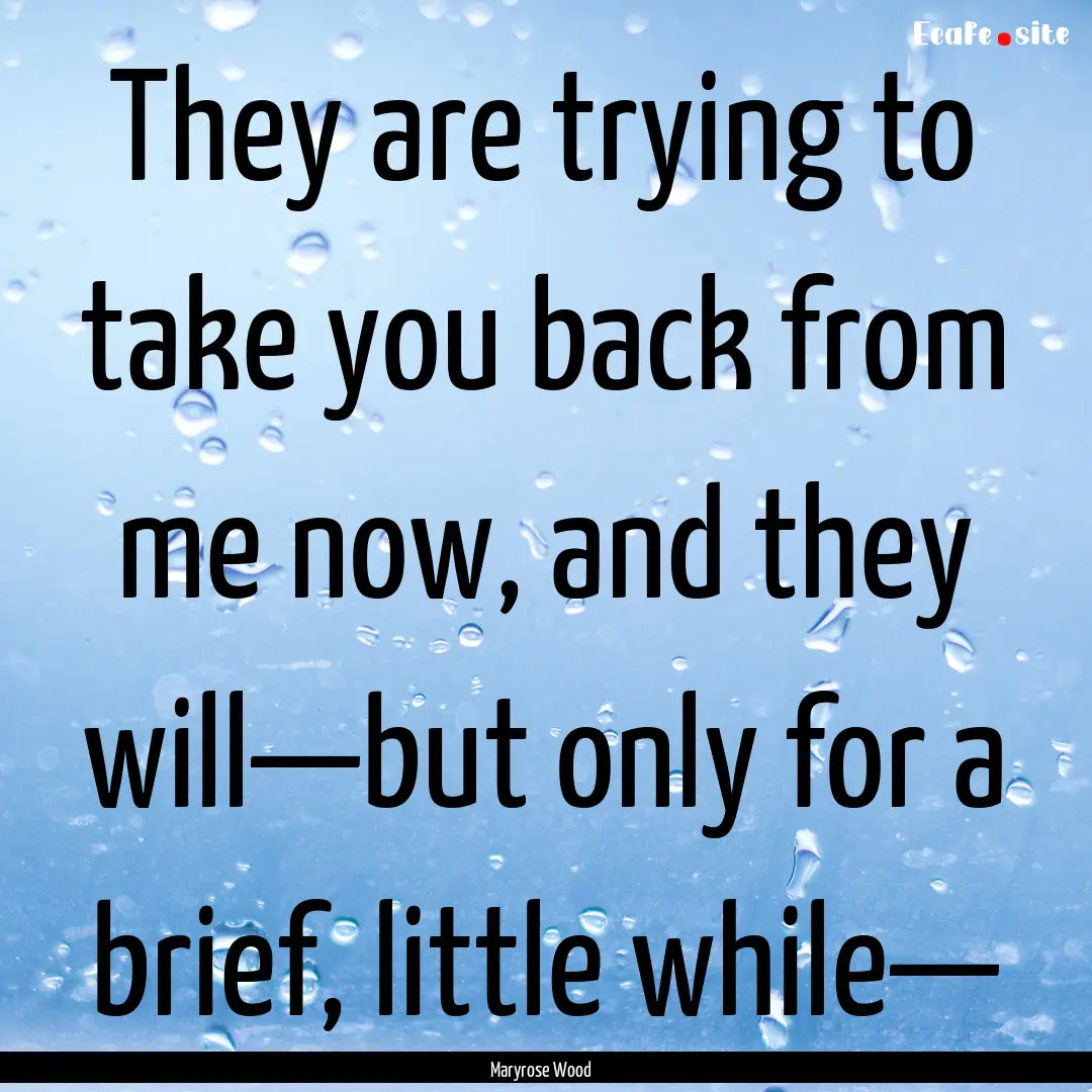 They are trying to take you back from me.... : Quote by Maryrose Wood