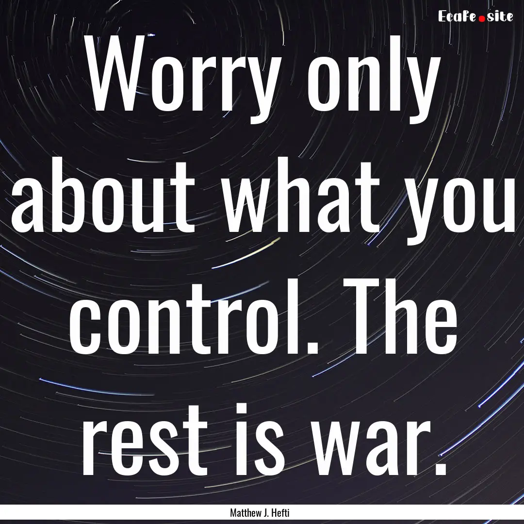 Worry only about what you control. The rest.... : Quote by Matthew J. Hefti