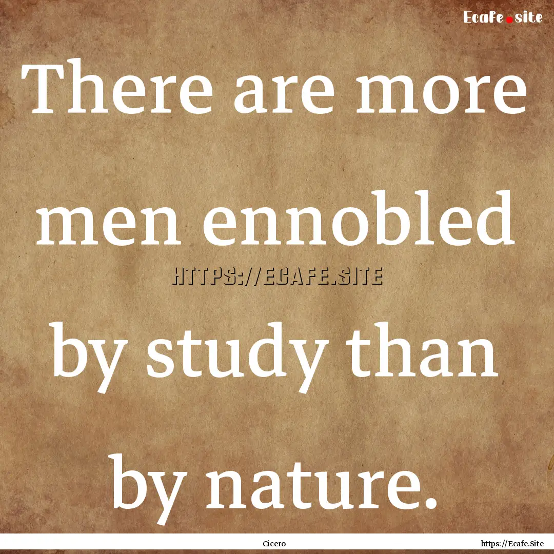 There are more men ennobled by study than.... : Quote by Cicero