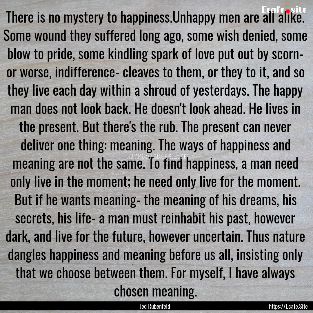 There is no mystery to happiness.Unhappy.... : Quote by Jed Rubenfeld