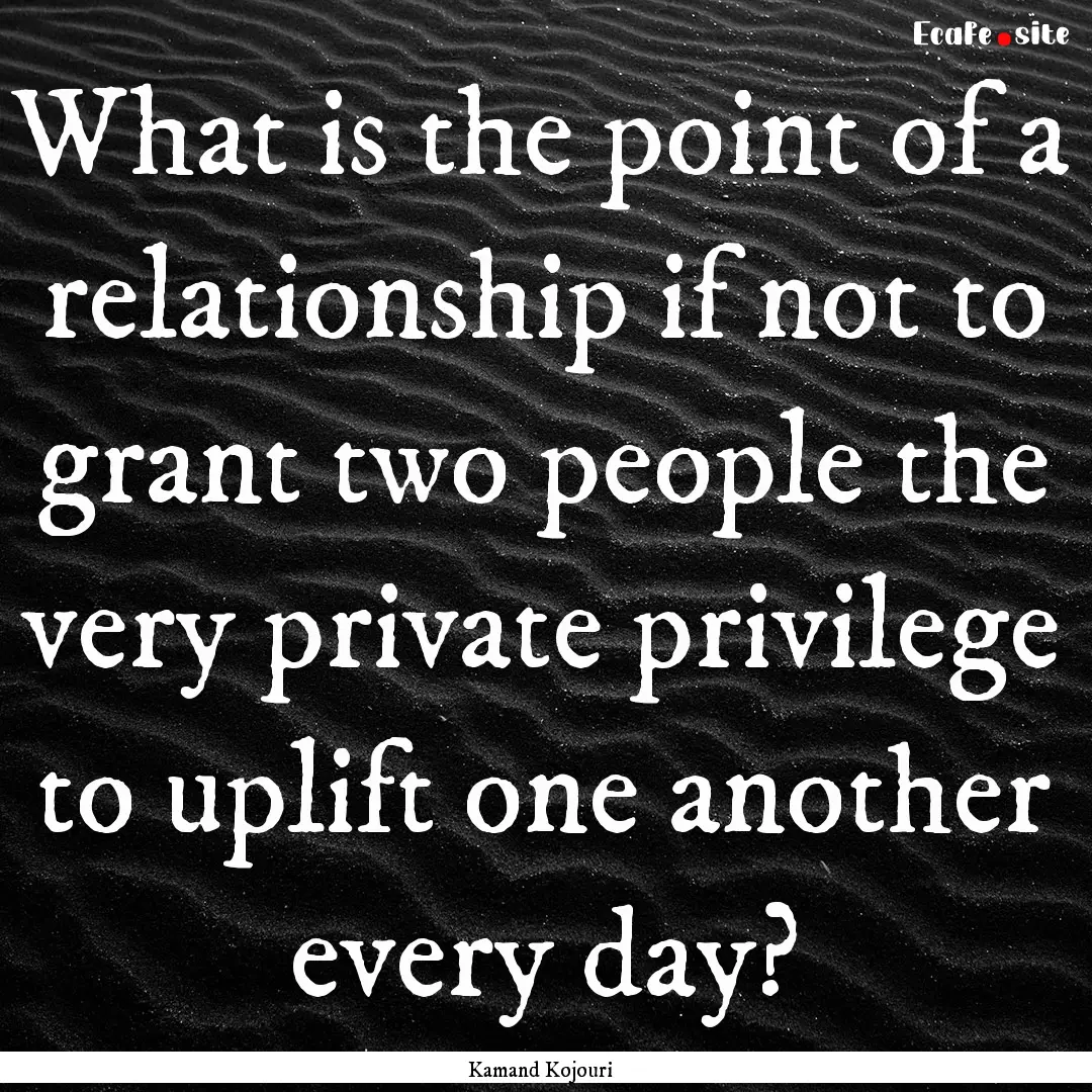 What is the point of a relationship if not.... : Quote by Kamand Kojouri