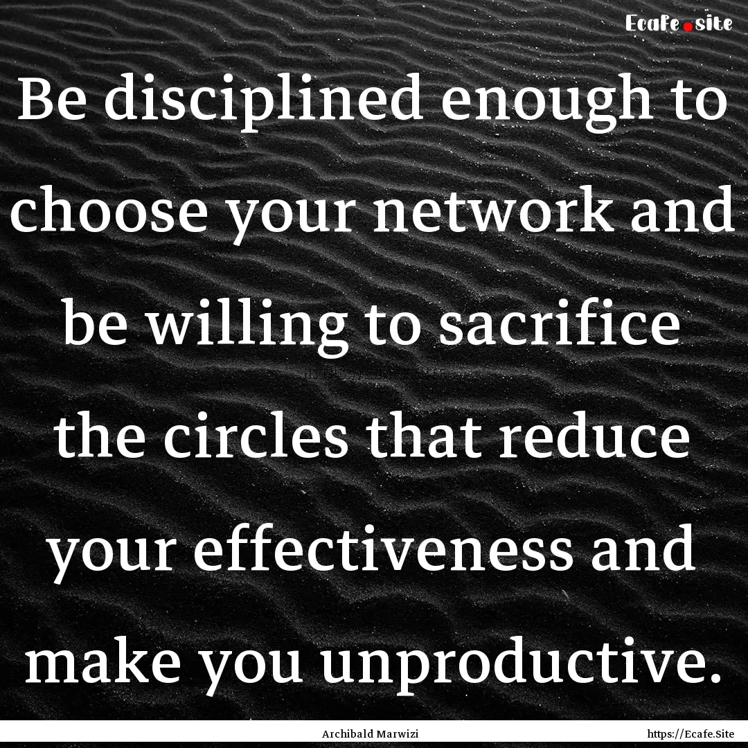 Be disciplined enough to choose your network.... : Quote by Archibald Marwizi