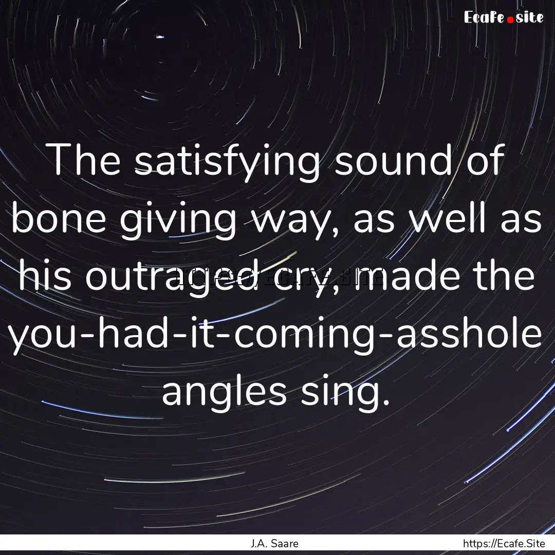 The satisfying sound of bone giving way,.... : Quote by J.A. Saare