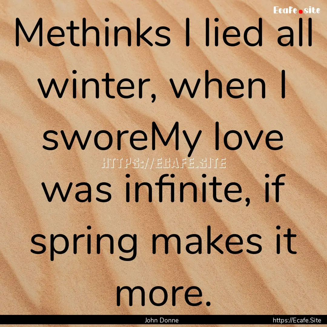 Methinks I lied all winter, when I sworeMy.... : Quote by John Donne