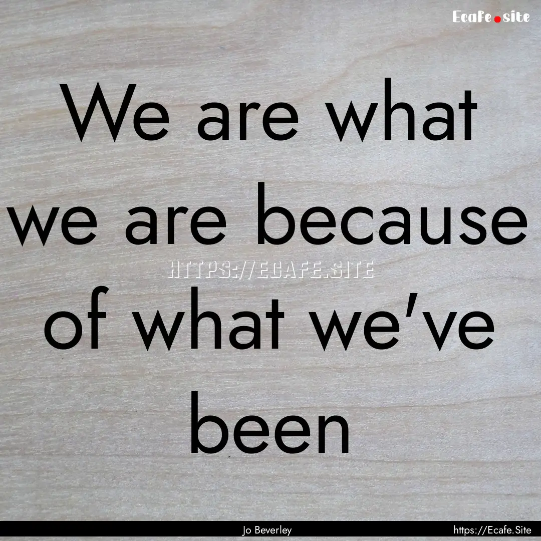 We are what we are because of what we've.... : Quote by Jo Beverley