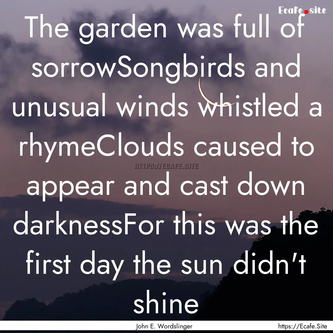 The garden was full of sorrowSongbirds and.... : Quote by John E. Wordslinger