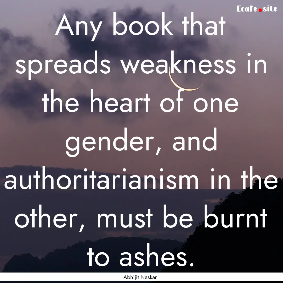 Any book that spreads weakness in the heart.... : Quote by Abhijit Naskar