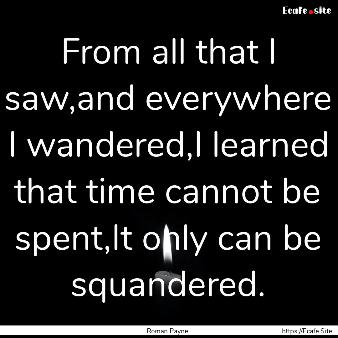 From all that I saw,and everywhere I wandered,I.... : Quote by Roman Payne