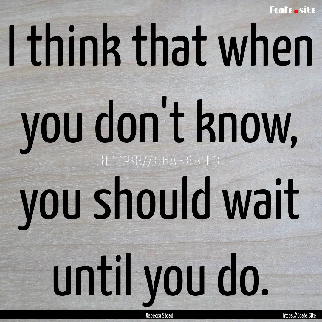 I think that when you don't know, you should.... : Quote by Rebecca Stead