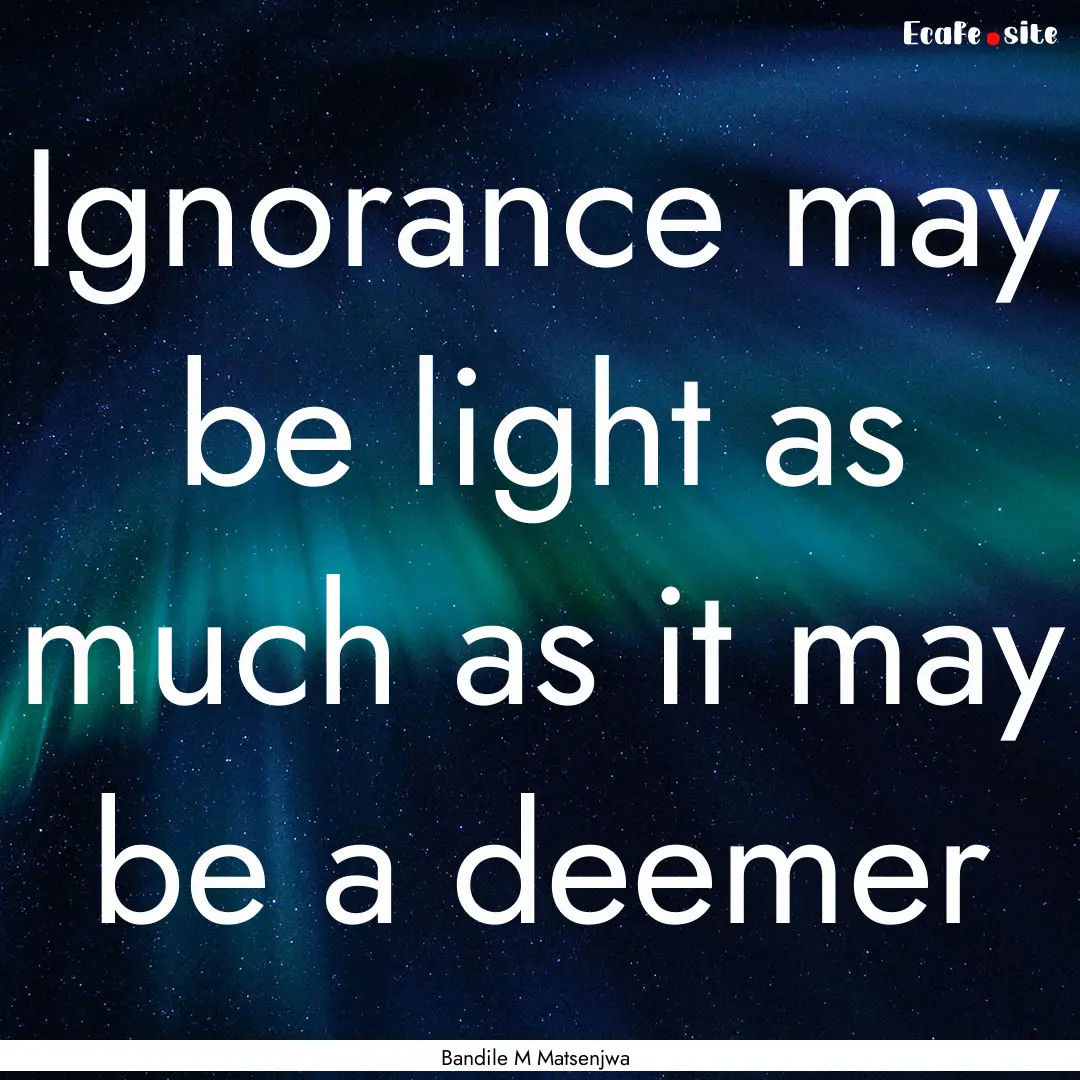 Ignorance may be light as much as it may.... : Quote by Bandile M Matsenjwa