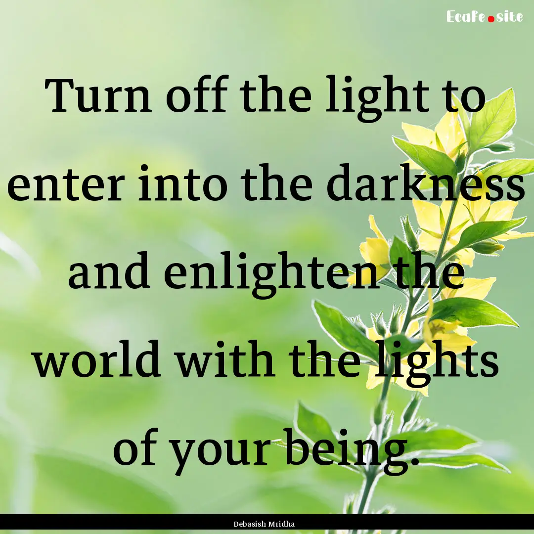 Turn off the light to enter into the darkness.... : Quote by Debasish Mridha