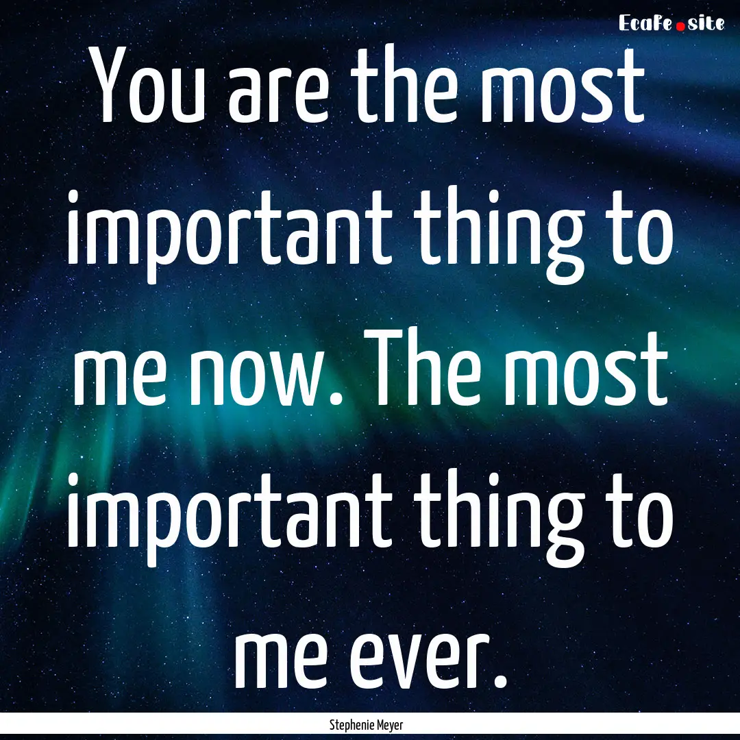 You are the most important thing to me now..... : Quote by Stephenie Meyer