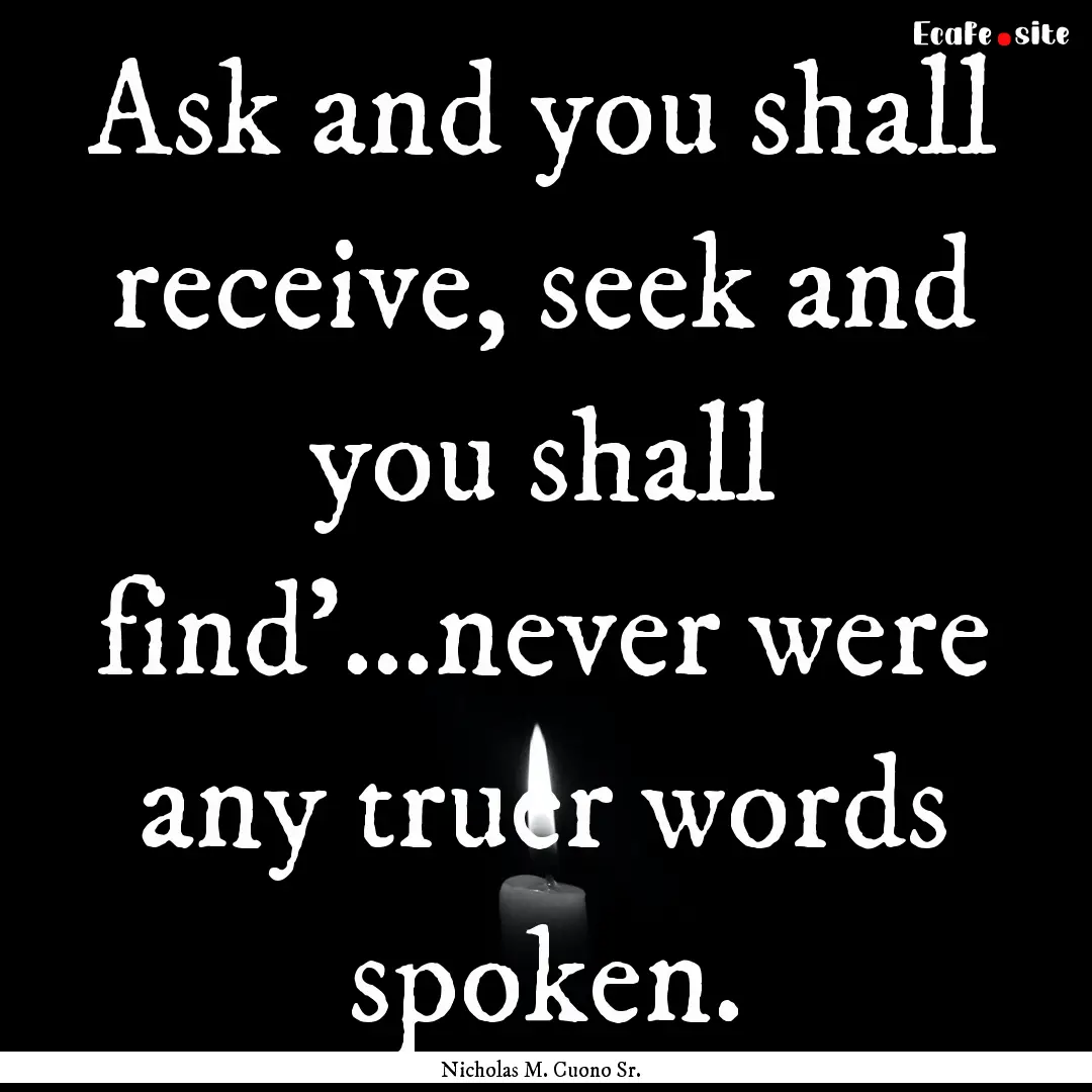 Ask and you shall receive, seek and you shall.... : Quote by Nicholas M. Cuono Sr.