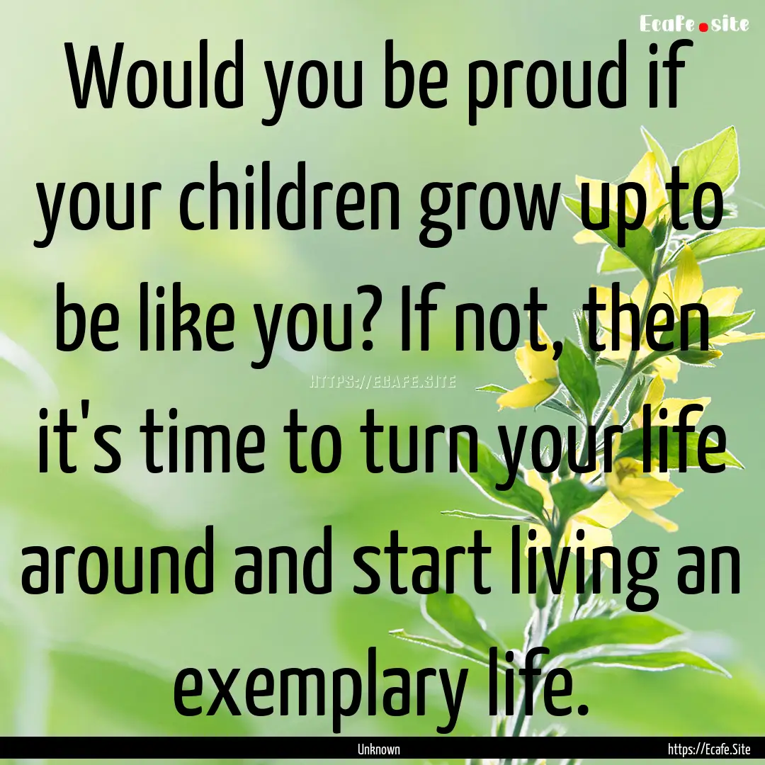 Would you be proud if your children grow.... : Quote by Unknown