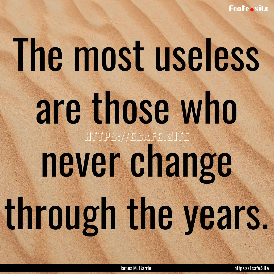 The most useless are those who never change.... : Quote by James M. Barrie