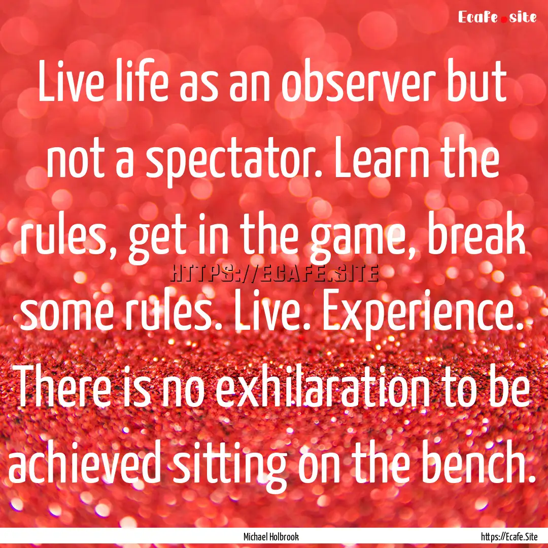 Live life as an observer but not a spectator..... : Quote by Michael Holbrook