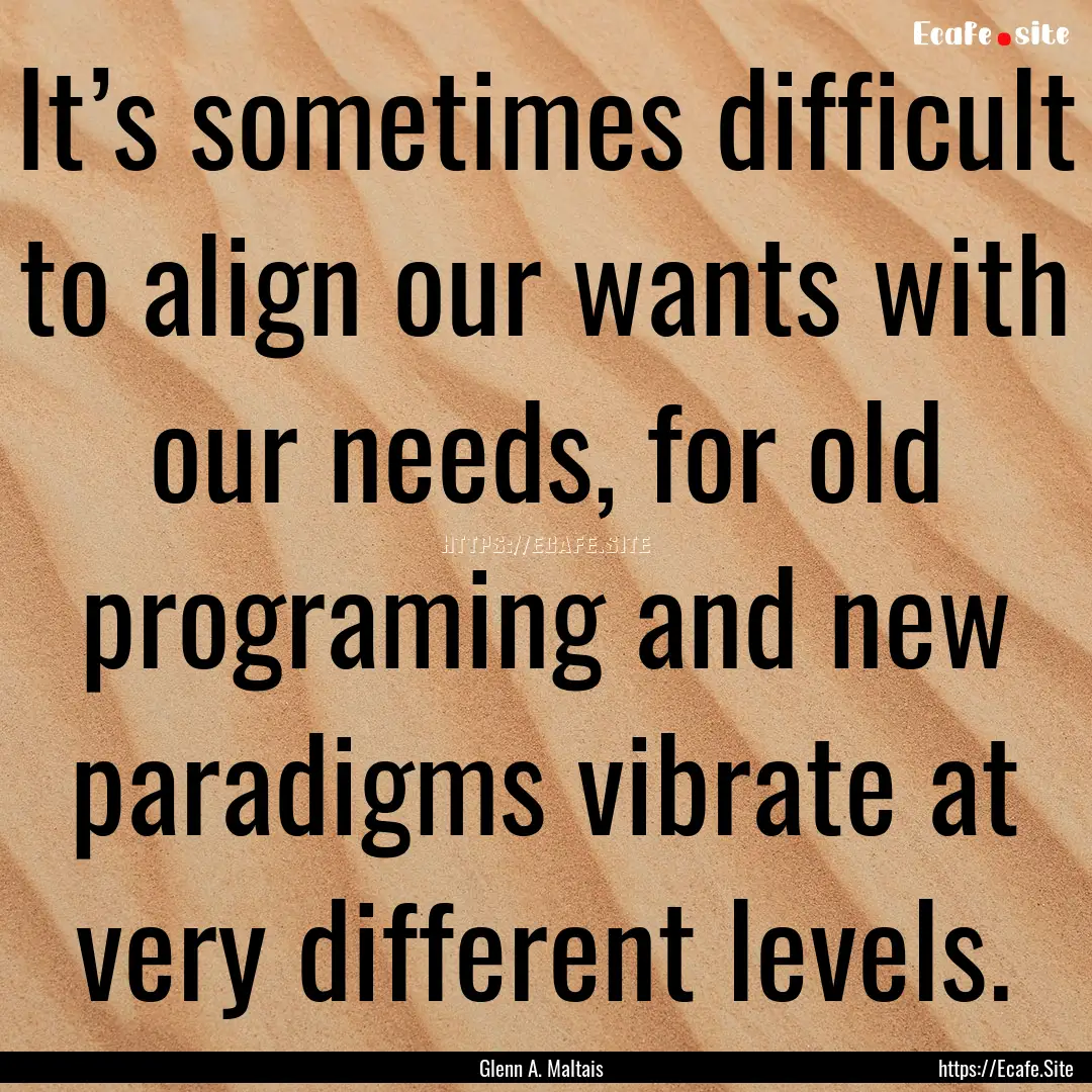 It’s sometimes difficult to align our wants.... : Quote by Glenn A. Maltais