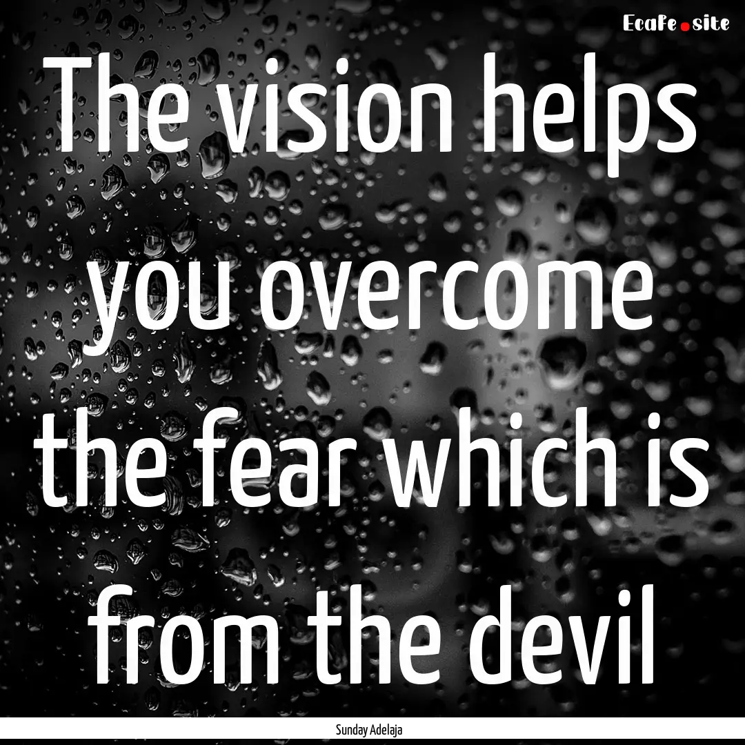 The vision helps you overcome the fear which.... : Quote by Sunday Adelaja