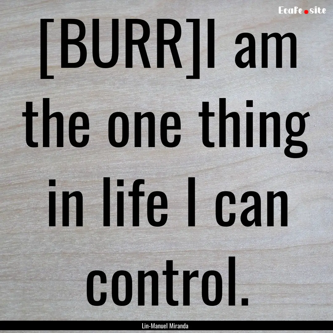 [BURR]I am the one thing in life I can control..... : Quote by Lin-Manuel Miranda