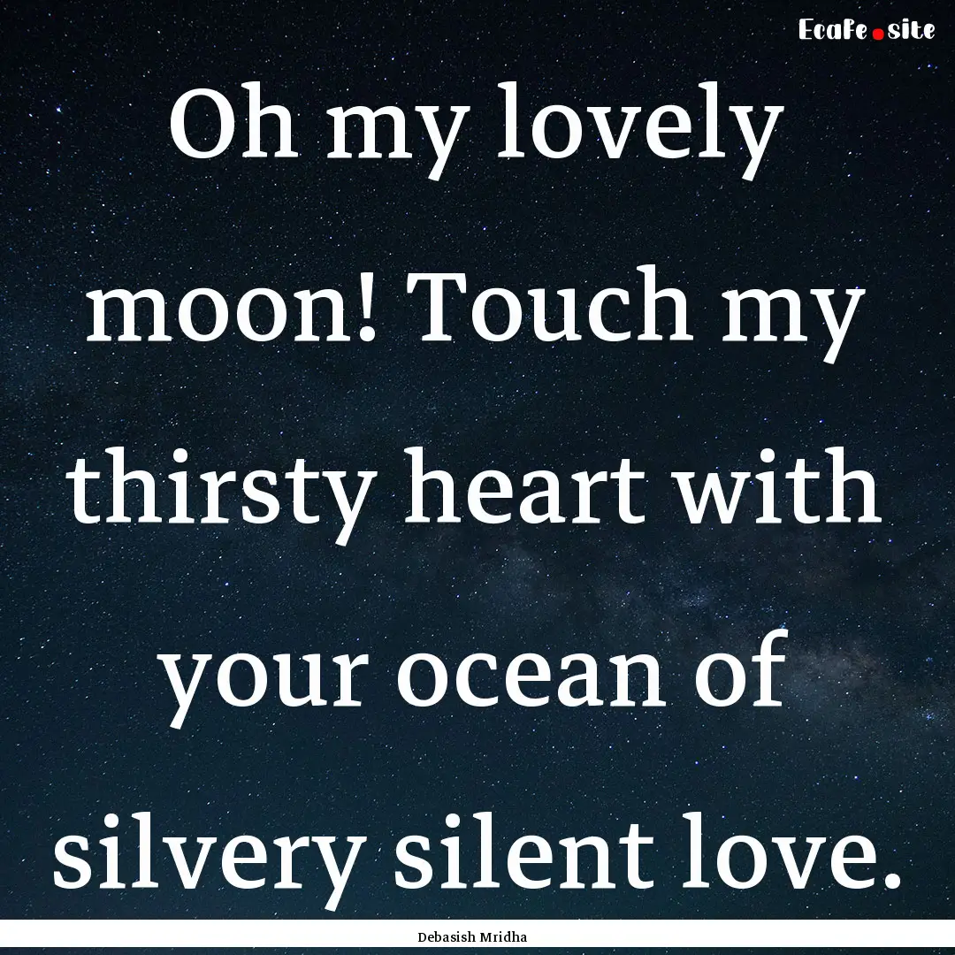 Oh my lovely moon! Touch my thirsty heart.... : Quote by Debasish Mridha