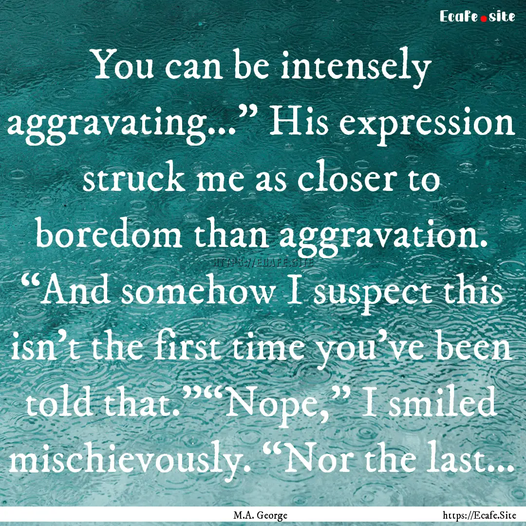 You can be intensely aggravating...” His.... : Quote by M.A. George