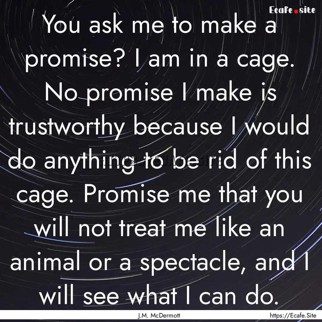 You ask me to make a promise? I am in a cage..... : Quote by J.M. McDermott