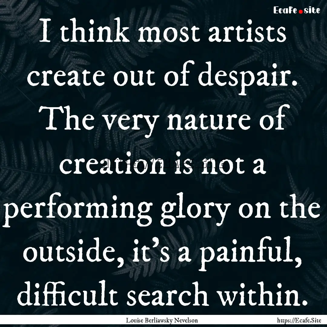 I think most artists create out of despair..... : Quote by Louise Berliawsky Nevelson