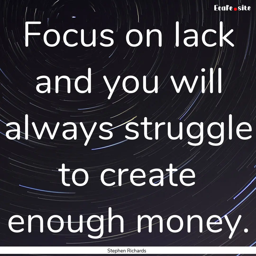 Focus on lack and you will always struggle.... : Quote by Stephen Richards