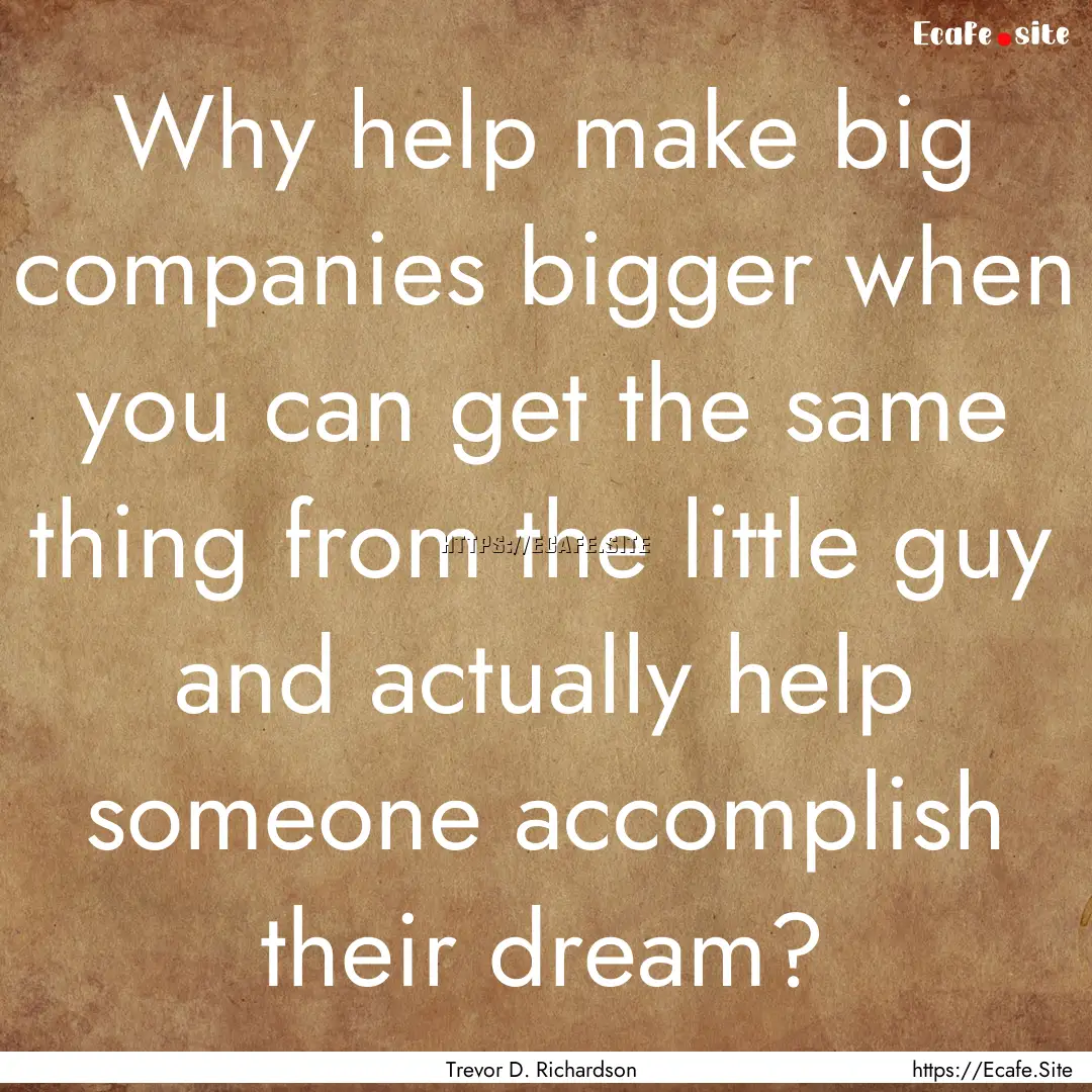 Why help make big companies bigger when you.... : Quote by Trevor D. Richardson