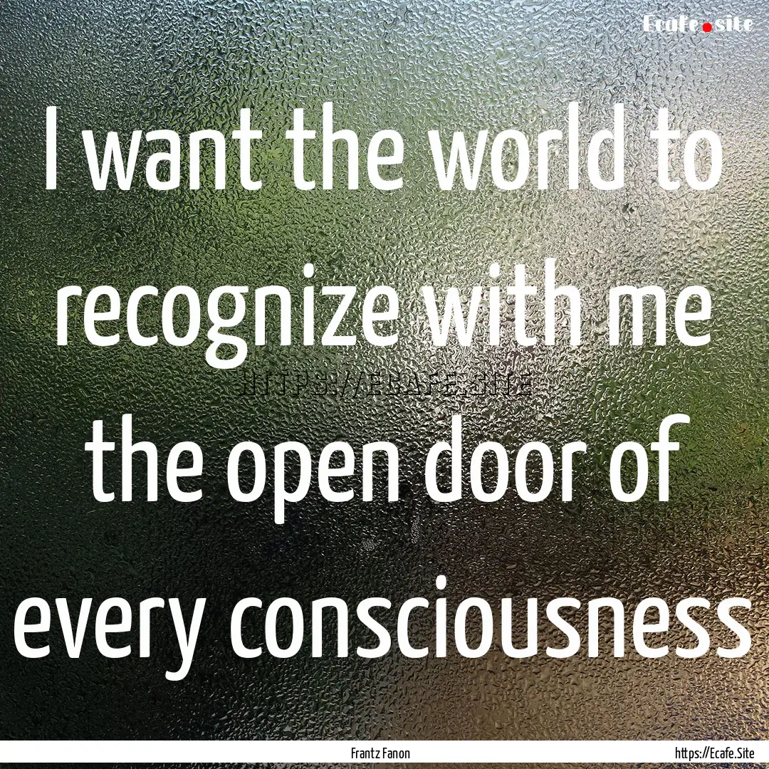 I want the world to recognize with me the.... : Quote by Frantz Fanon