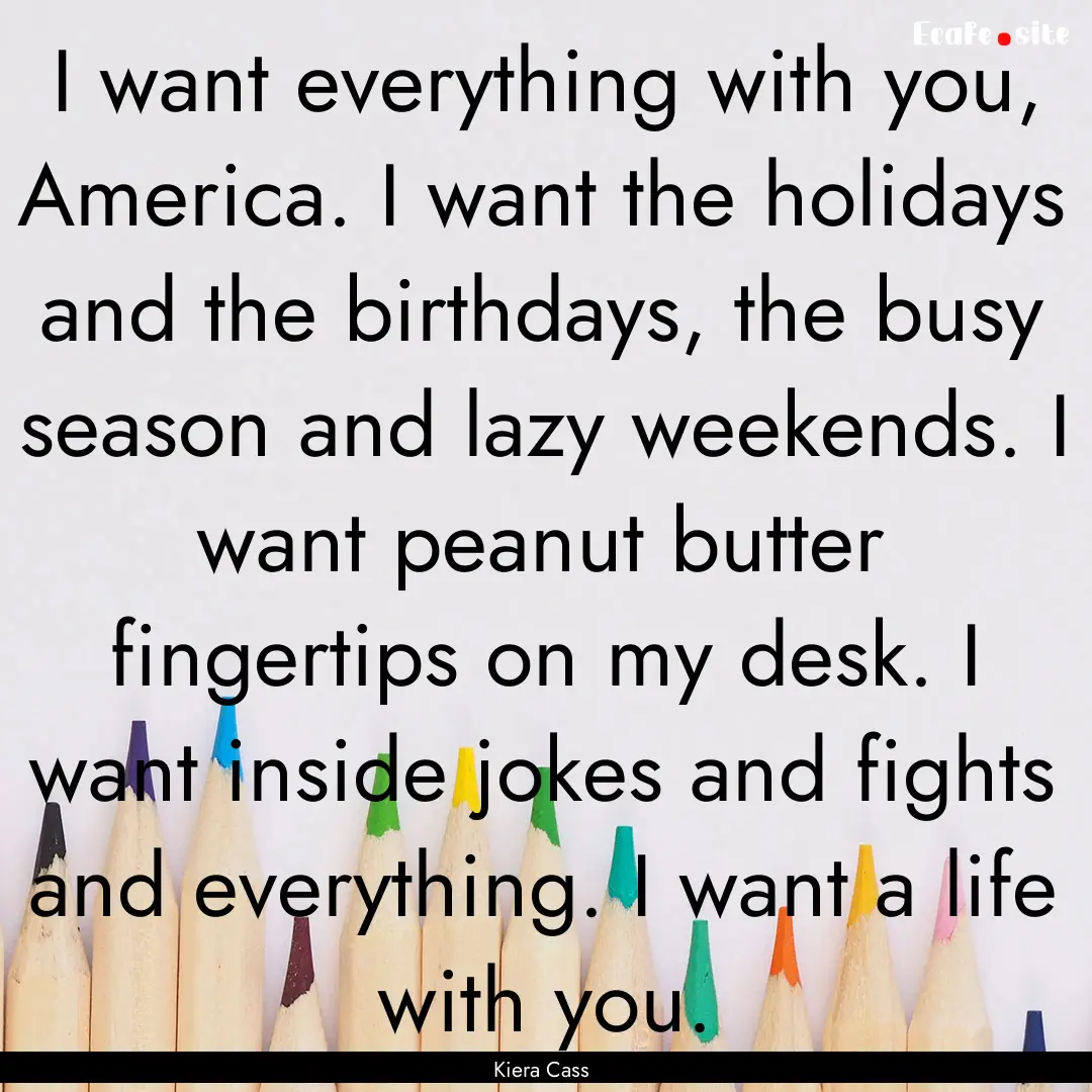 I want everything with you, America. I want.... : Quote by Kiera Cass