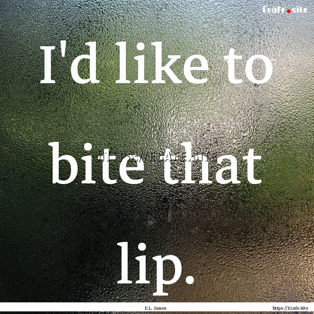 I'd like to bite that lip. : Quote by E.L. James