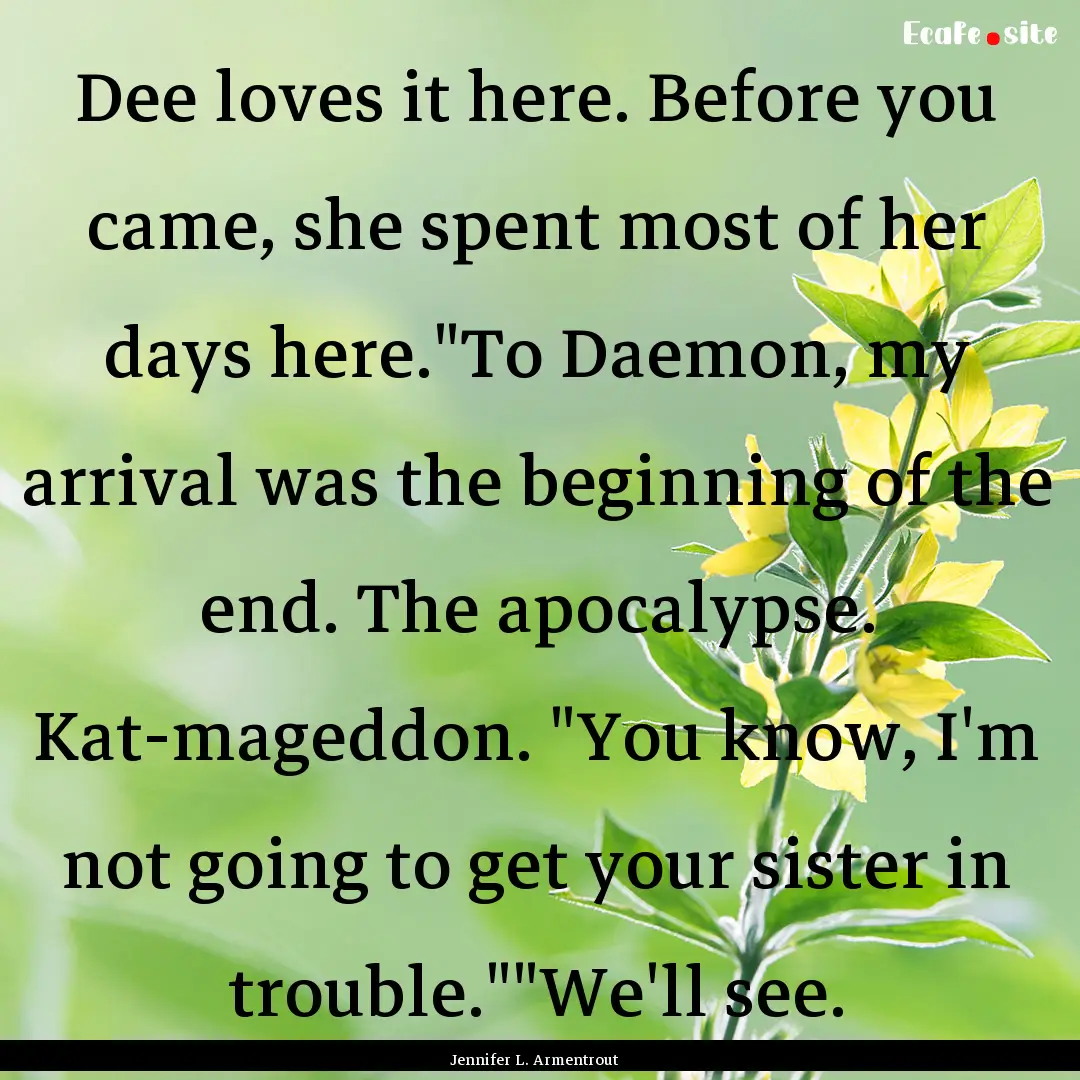 Dee loves it here. Before you came, she spent.... : Quote by Jennifer L. Armentrout